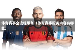 体育赛事全流程服务（体育赛事服务内容有哪些）
