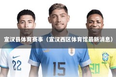 宣汉县体育赛事（宣汉西区体育馆最新消息）