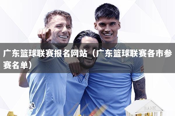 广东篮球联赛报名网站(广东篮球联赛各市参赛名单)