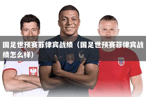 国足世预赛菲律宾战绩(国足世预赛菲律宾战绩怎么样)