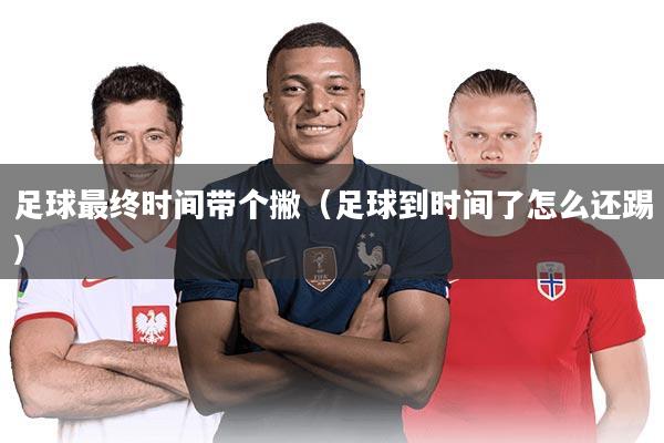 足球最终时间带个撇(足球到时间了怎么还踢)