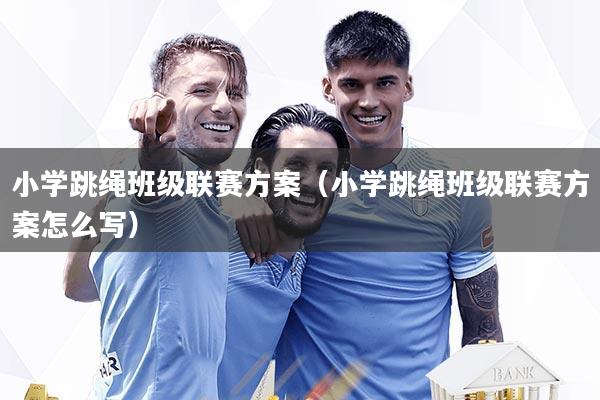 小学跳绳班级联赛方案(小学跳绳班级联赛方案怎么写)