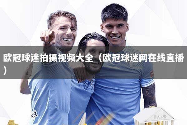 欧冠球迷拍摄视频大全(欧冠球迷网在线直播)