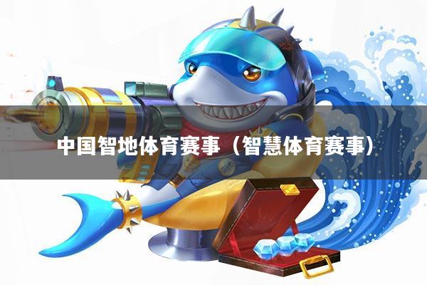 中国智地体育赛事(智慧体育赛事)