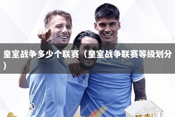 皇室战争多少个联赛(皇室战争联赛等级划分)